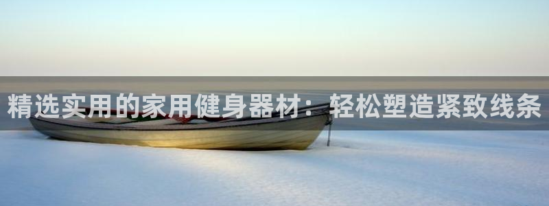 意昂体育5(KGAME)平台:精选实用的家用健身器材:轻松塑