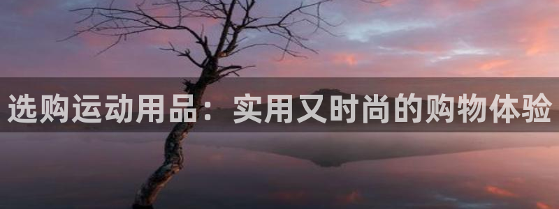 意昂体育5(KGAME)招商电话号码:选购运动用品:实用又时