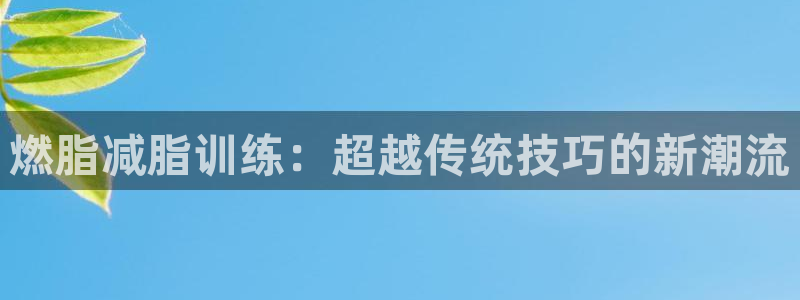 意昂5(KGAME)五金厂:燃脂减脂训练:超越传统技巧的新潮